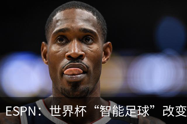 ESPN：世界杯“智能足球”改变了足球比赛，但别忘了充电！